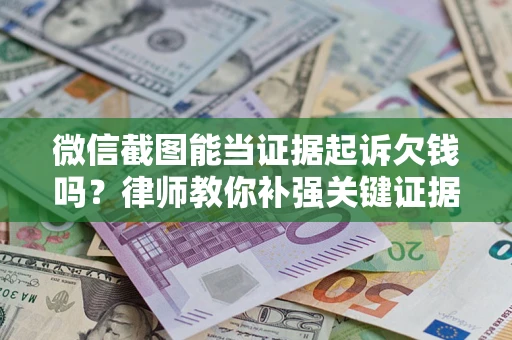 武汉微信截图能当证据起诉欠钱吗？律师教你补强关键证据