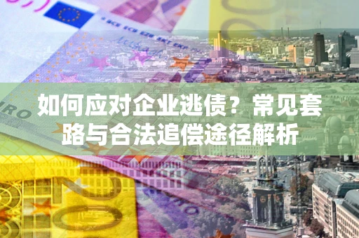 武汉如何应对企业逃债？常见套路与合法追偿途径解析