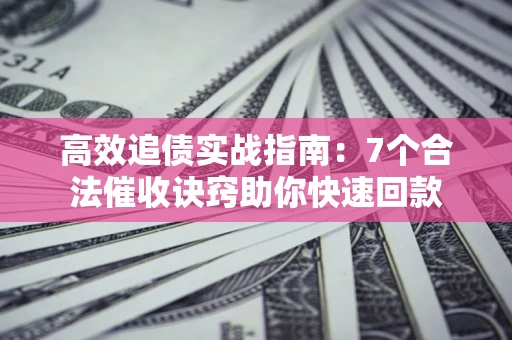 武汉高效追债实战指南：7个合法催收诀窍助你快速回款