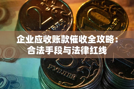 武汉企业应收账款催收全攻略：合法手段与法律红线