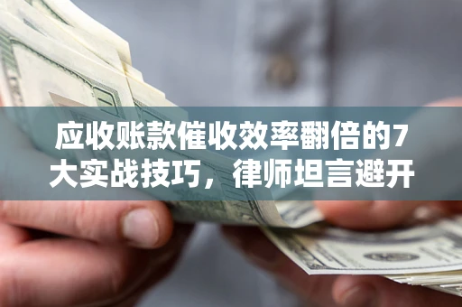武汉应收账款催收效率翻倍的7大实战技巧，律师坦言避开这些法律雷区最关键