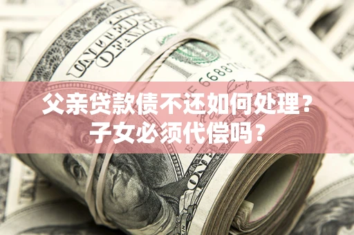武汉父亲贷款债不还如何处理？子女必须代偿吗？