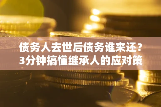 武汉债务人去世后债务谁来还？3分钟搞懂继承人的应对策略