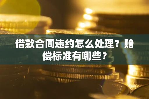 武汉借款合同违约怎么处理？赔偿标准有哪些？