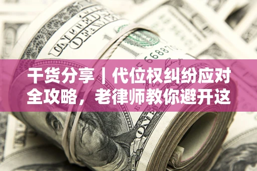 武汉干货分享｜代位权纠纷应对全攻略，老律师教你避开这5大雷区