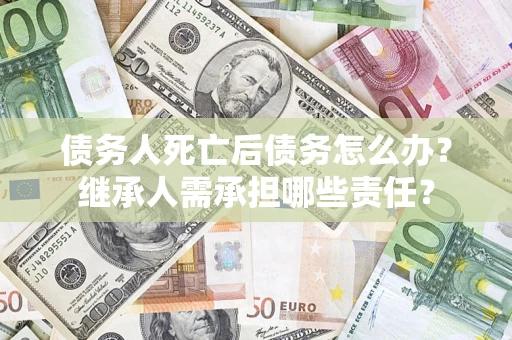 武汉债务人死亡后债务怎么办？继承人需承担哪些责任？