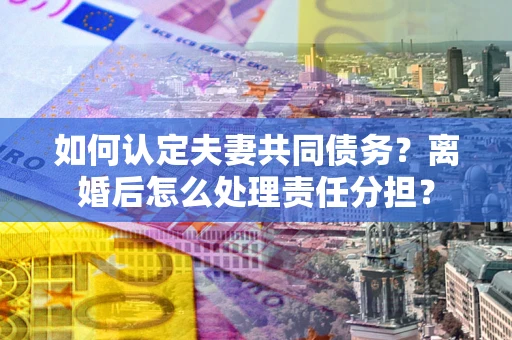 武汉如何认定夫妻共同债务？离婚后怎么处理责任分担？