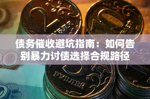 武汉债务催收避坑指南：如何告别暴力讨债选择合规路径