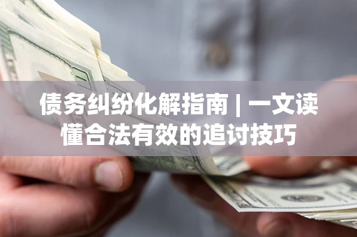 武汉债务纠纷化解指南 | 一文读懂合法有效的追讨技巧