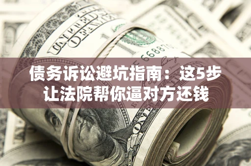 武汉债务诉讼避坑指南：这5步让法院帮你逼对方还钱