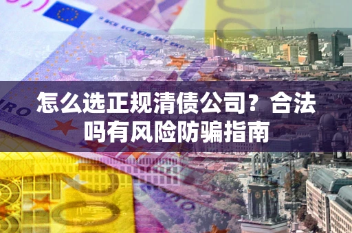 武汉怎么选正规清债公司？合法吗有风险防骗指南