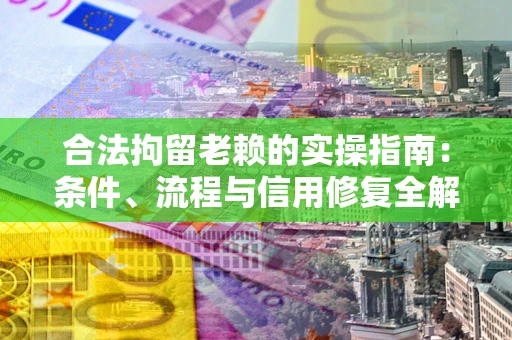 武汉合法拘留老赖的实操指南：条件、流程与信用修复全解析