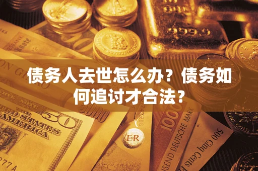 武汉债务人去世怎么办？债务如何追讨才合法？