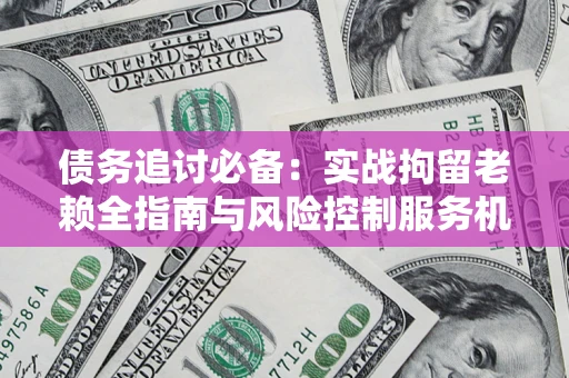 武汉债务追讨必备：实战拘留老赖全指南与风险控制服务机构推荐