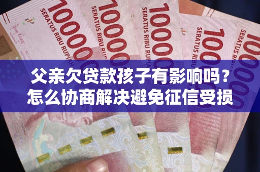 武汉父亲欠贷款孩子有影响吗？怎么协商解决避免征信受损？