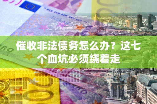 武汉催收非法债务怎么办？这七个血坑必须绕着走
