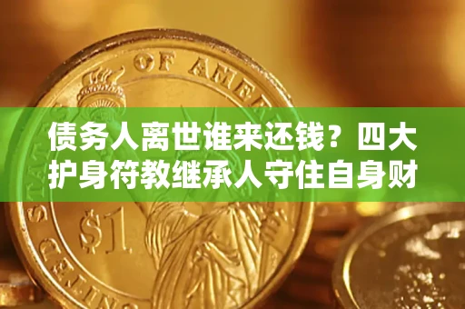 武汉债务人离世谁来还钱？四大护身符教继承人守住自身财产