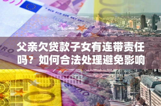 武汉父亲欠贷款子女有连带责任吗？如何合法处理避免影响？
