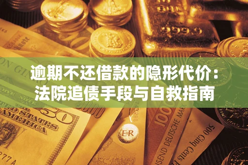 武汉逾期不还借款的隐形代价：法院追债手段与自救指南