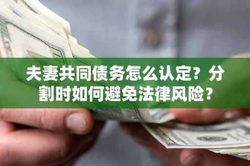 武汉夫妻共同债务怎么认定？分割时如何避免法律风险？