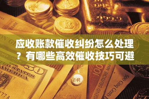 武汉应收账款催收纠纷怎么处理？有哪些高效催收技巧可避免坏账？
