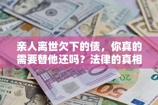 武汉亲人离世欠下的债，你真的需要替他还吗？法律的真相或许与你想的不一样