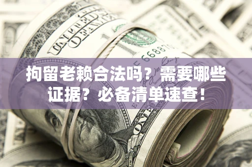 武汉拘留老赖合法吗？需要哪些证据？必备清单速查！