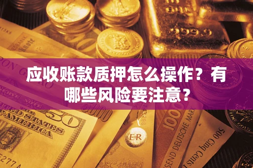 武汉应收账款质押怎么操作？有哪些风险要注意？