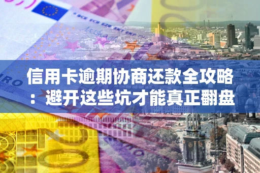 武汉信用卡逾期协商还款全攻略：避开这些坑才能真正翻盘