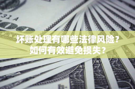 武汉坏账处理有哪些法律风险？如何有效避免损失？